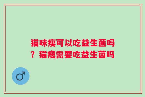 猫咪瘦可以吃益生菌吗?猫瘦需要吃益生菌吗 猫咪瘦可以吃益生菌吗?猫瘦需要吃益生菌吗