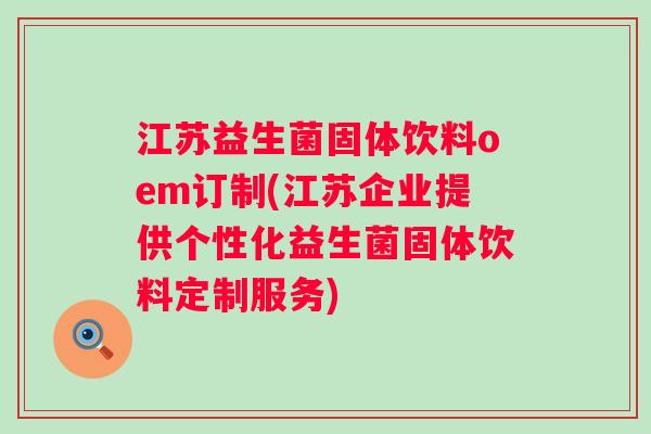 江苏益生菌固体饮料oem订制(江苏企业提供个性化益生菌固体饮料定制服务) 江苏益生菌固体饮料oem订制(江苏企业提供个性化益生菌固体饮料定制服务)