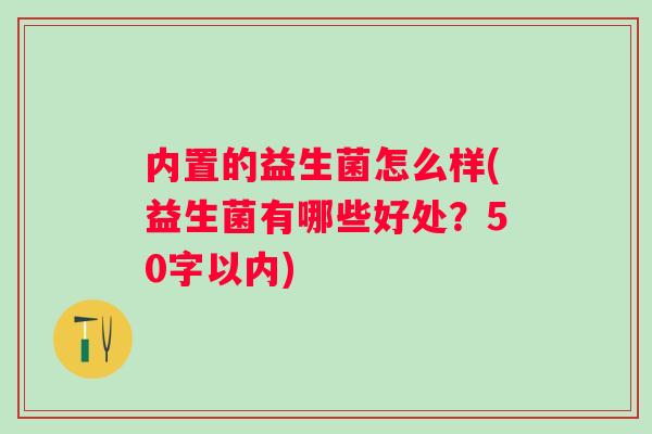 内置的益生菌怎么样(益生菌有哪些好处?50字以内) 内置的益生菌怎么样(益生菌有哪些好处?50字以内)