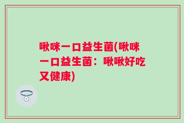 啾咪一口益生菌(啾咪一口益生菌：啾啾好吃又健康)