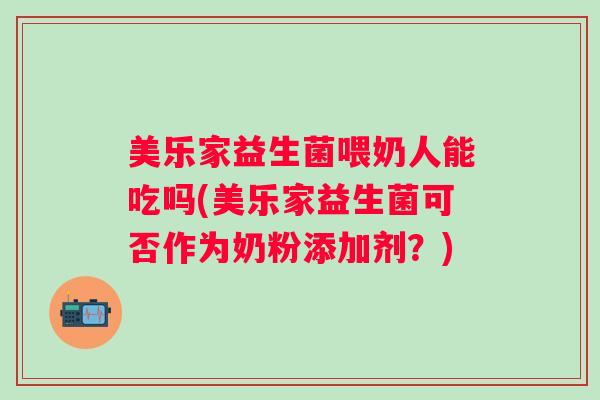 美乐家益生菌喂奶人能吃吗(美乐家益生菌可否作为奶粉添加剂？)