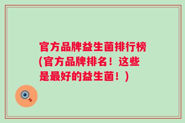 官方品牌益生菌排行榜(官方品牌排名！这些是好的益生菌！)