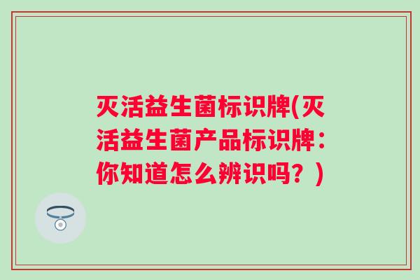 灭活益生菌标识牌(灭活益生菌产品标识牌:你知道怎么辨识吗?) 灭活益生菌标识牌(灭活益生菌产品标识牌:你知道怎么辨识吗?)