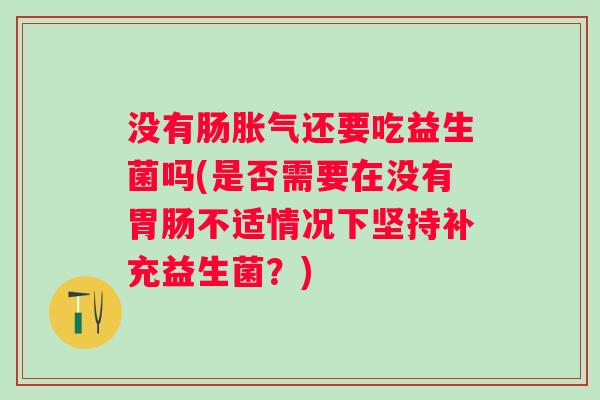 没有肠还要吃益生菌吗(是否需要在没有不适情况下坚持补充益生菌？)