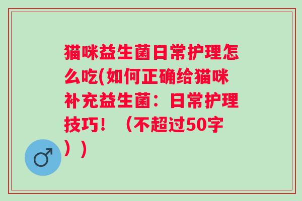 猫咪益生菌日常护理怎么吃(如何正确给猫咪补充益生菌：日常护理技巧！（不超过50字）)