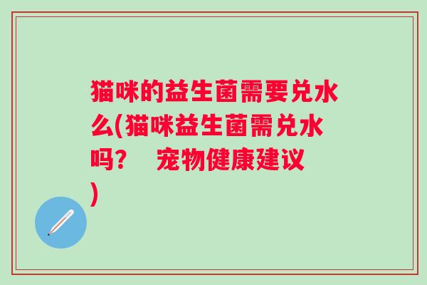 猫咪的益生菌需要兑水么(猫咪益生菌需兑水吗？  宠物健康建议)