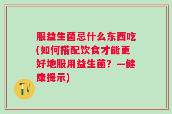 服益生菌忌什么东西吃(如何搭配饮食才能更好地服用益生菌？—健康提示)