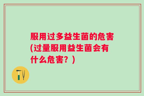 服用过多益生菌的危害(过量服用益生菌会有什么危害？)