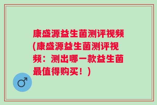 康盛源益生菌测评视频(康盛源益生菌测评视频：测出哪一款益生菌最值得购买！)
