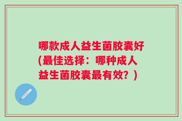 哪款成人益生菌胶囊好(佳选择:哪种成人益生菌胶囊有效?) 哪款成人益生菌胶囊好(佳选择:哪种成人益生菌胶囊有效?)