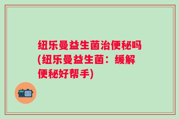 纽乐曼益生菌治便秘吗(纽乐曼益生菌：缓解便秘好帮手)