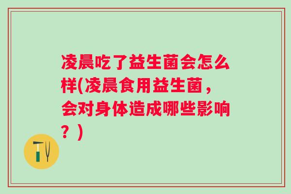 凌晨吃了益生菌会怎么样(凌晨食用益生菌，会对身体造成哪些影响？)