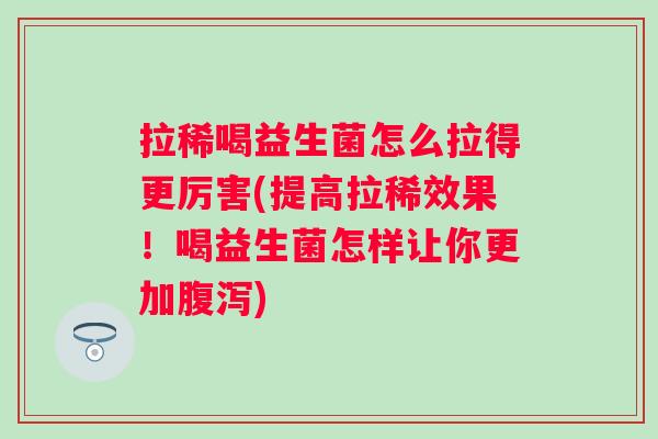 拉稀喝益生菌怎么拉得更厉害(提高拉稀效果！喝益生菌怎样让你更加)