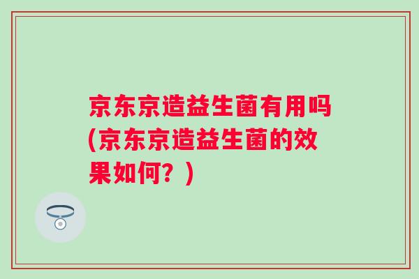 京东京造益生菌有用吗(京东京造益生菌的效果如何？)