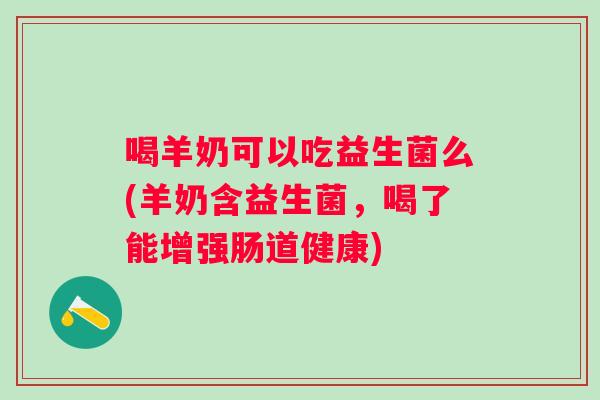 喝羊奶可以吃益生菌么(羊奶含益生菌,喝了能增强肠道健康) 喝羊奶可以吃益生菌么(羊奶含益生菌,喝了能增强肠道健康)