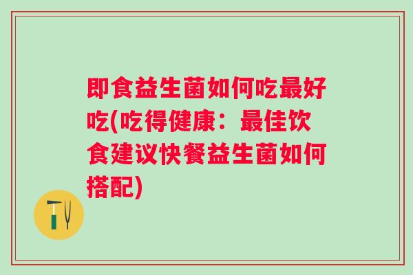 即食益生菌如何吃好吃(吃得健康：佳饮食建议快餐益生菌如何搭配)