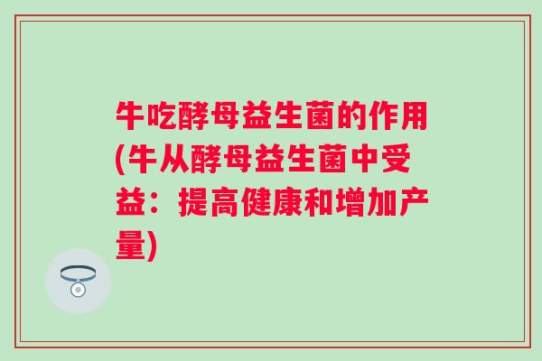 牛吃酵母益生菌的作用(牛从酵母益生菌中受益：提高健康和增加产量)
