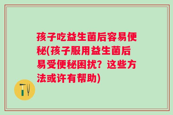 孩子吃益生菌后容易(孩子服用益生菌后易受困扰？这些方法或许有帮助)