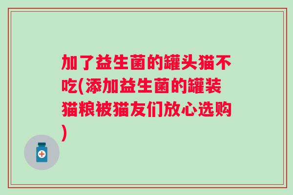 加了益生菌的罐头猫不吃(添加益生菌的罐装猫粮被猫友们放心选购)
