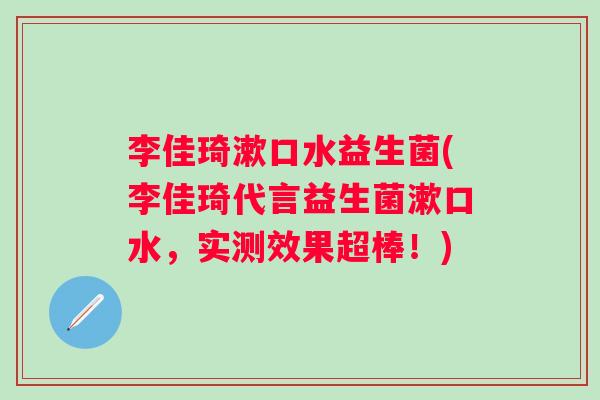李佳琦漱口水益生菌(李佳琦代言益生菌漱口水，实测效果超棒！)