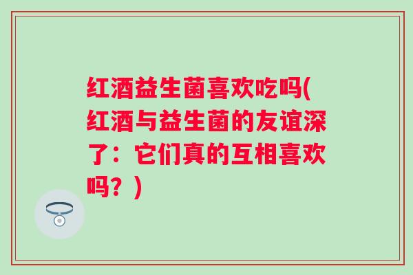 红酒益生菌喜欢吃吗(红酒与益生菌的友谊深了:它们真的互相喜欢吗?) 红酒益生菌喜欢吃吗(红酒与益生菌的友谊深了:它们真的互相喜欢吗?)