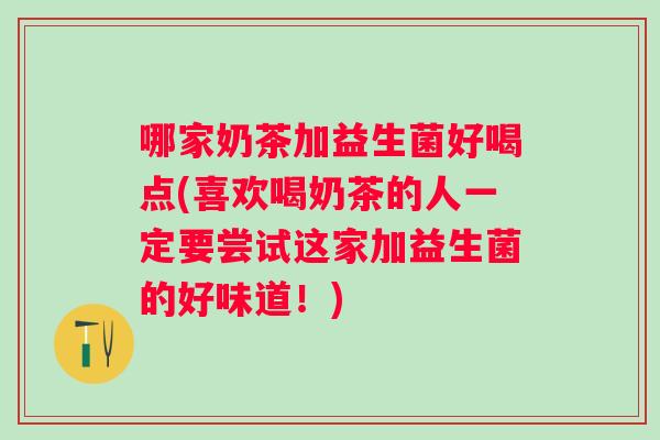 哪家奶茶加益生菌好喝点(喜欢喝奶茶的人一定要尝试这家加益生菌的好味道！)