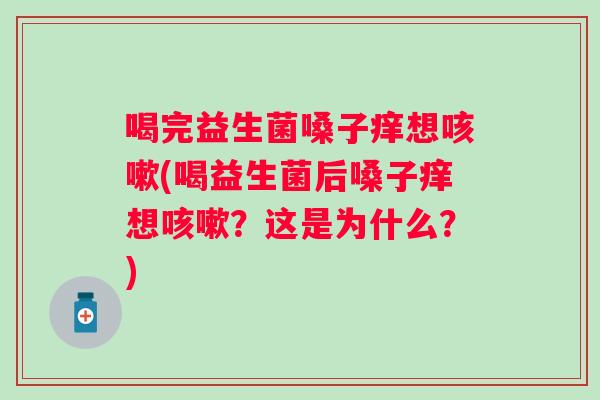 喝完益生菌嗓子痒想咳嗽(喝益生菌后嗓子痒想咳嗽？这是为什么？)