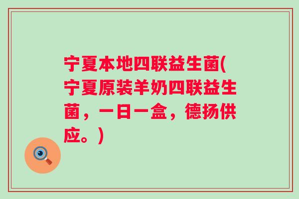 宁夏本地四联益生菌(宁夏原装羊奶四联益生菌,一日一盒,德扬供应。) 宁夏本地四联益生菌(宁夏原装羊奶四联益生菌,一日一盒,德扬供应。)