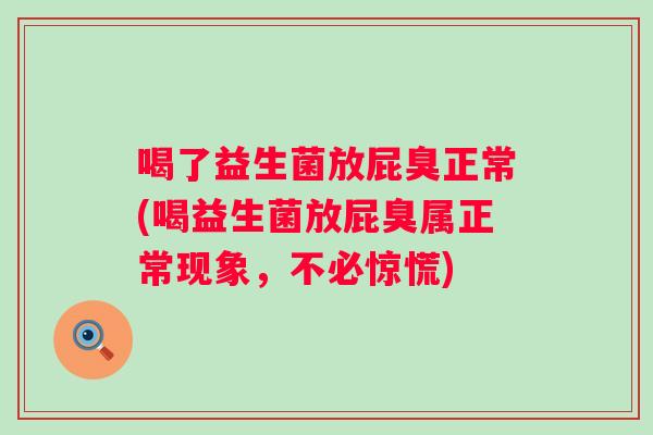 喝了益生菌放屁臭正常(喝益生菌放屁臭属正常现象，不必惊慌)
