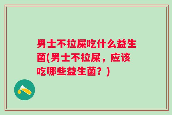男士不拉屎吃什么益生菌(男士不拉屎,应该吃哪些益生菌?) 男士不拉屎吃什么益生菌(男士不拉屎,应该吃哪些益生菌?)