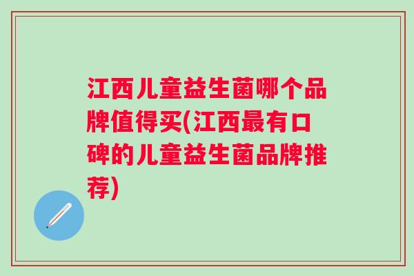江西儿童益生菌哪个品牌值得买(江西最有口碑的儿童益生菌品牌推荐)
