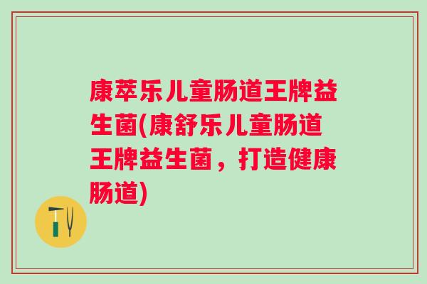 康萃乐儿童肠道王牌益生菌(康舒乐儿童肠道王牌益生菌,打造健康肠道) 康萃乐儿童肠道王牌益生菌(康舒乐儿童肠道王牌益生菌,打造健康肠道)