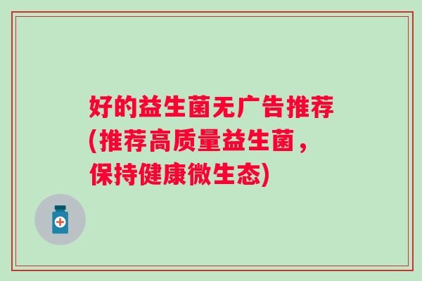 好的益生菌无广告推荐(推荐高质量益生菌，保持健康微生态)