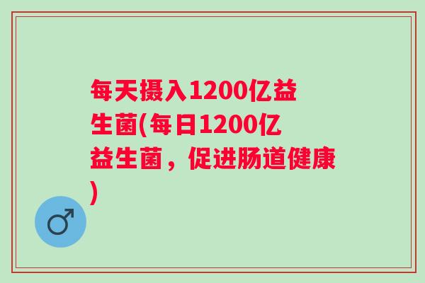 每天摄入1200亿益生菌(每日1200亿益生菌，促进肠道健康)