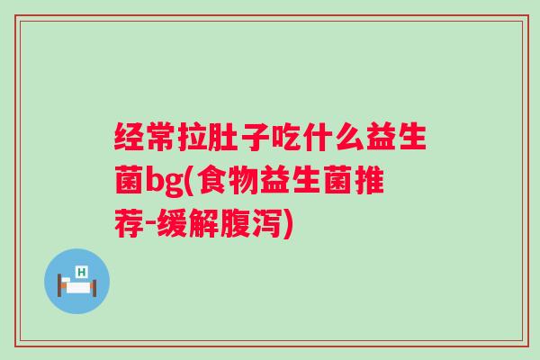 经常拉肚子吃什么益生菌bg(食物益生菌推荐-缓解)