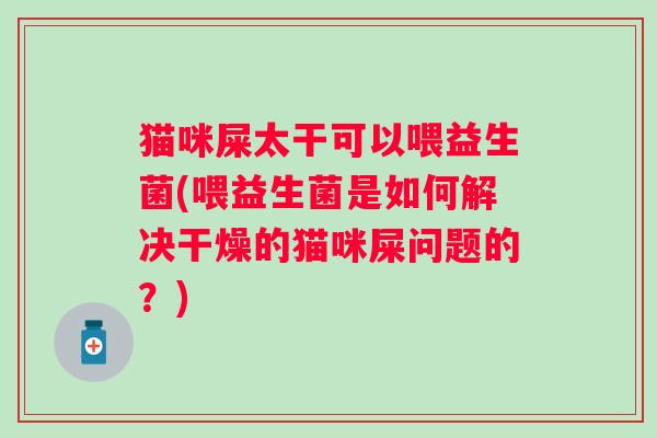 猫咪屎太干可以喂益生菌(喂益生菌是如何解决干燥的猫咪屎问题的?) 猫咪屎太干可以喂益生菌(喂益生菌是如何解决干燥的猫咪屎问题的?)
