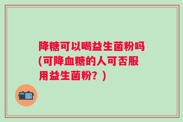 降糖可以喝益生菌粉吗(可降的人可否服用益生菌粉？)