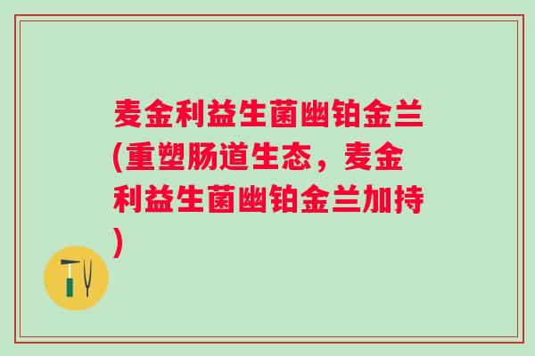 麦金利益生菌幽铂金兰(重塑肠道生态，麦金利益生菌幽铂金兰加持)