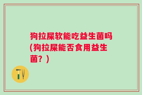 狗拉屎软能吃益生菌吗(狗拉屎能否食用益生菌？)