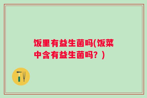 饭里有益生菌吗(饭菜中含有益生菌吗？)