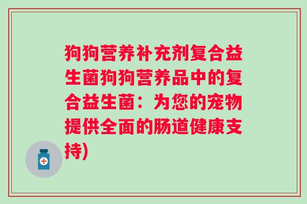 狗狗营养补充剂复合益生菌狗狗营养品中的复合益生菌：为您的宠物提供全面的肠道健康支持)