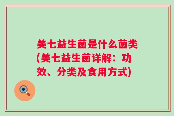 美七益生菌是什么菌类(美七益生菌详解：功效、分类及食用方式)