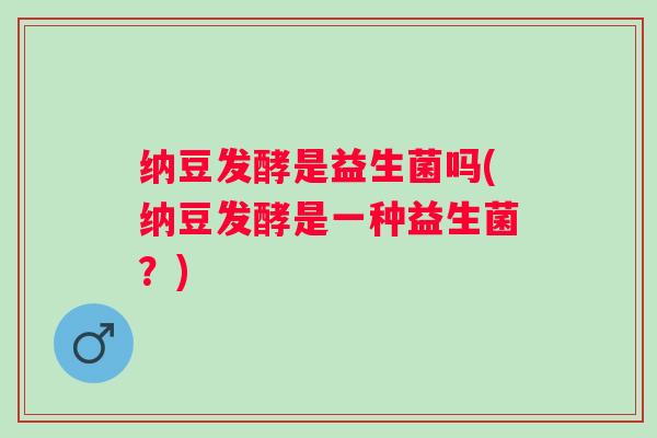 纳豆发酵是益生菌吗(纳豆发酵是一种益生菌？)