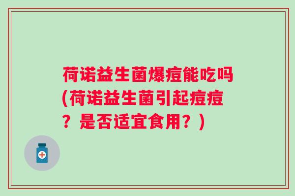 荷诺益生菌爆痘能吃吗(荷诺益生菌引起痘痘？是否适宜食用？)