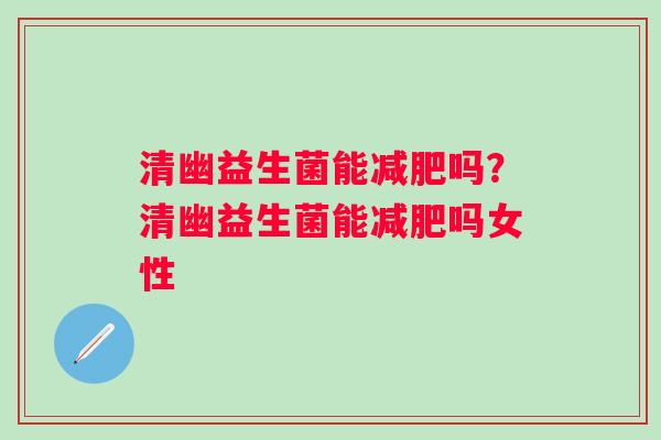 清幽益生菌能吗?清幽益生菌能吗女性 清幽益生菌能吗?清幽益生菌能吗女性