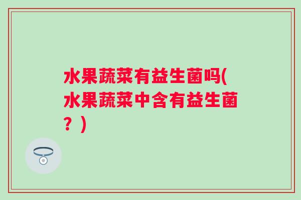 水果蔬菜有益生菌吗(水果蔬菜中含有益生菌？)