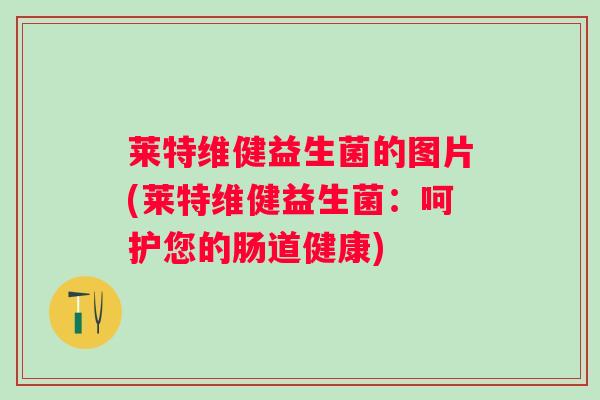 莱特维健益生菌的图片(莱特维健益生菌：呵护您的肠道健康)