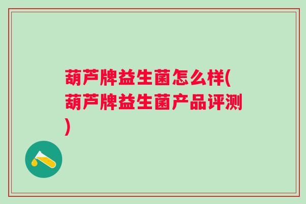 葫芦牌益生菌怎么样(葫芦牌益生菌产品评测)