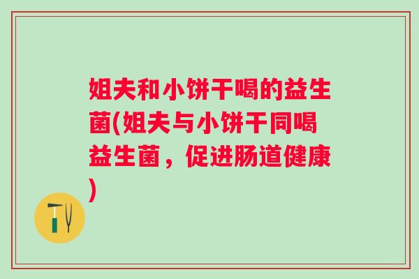 姐夫和小饼干喝的益生菌(姐夫与小饼干同喝益生菌，促进肠道健康)