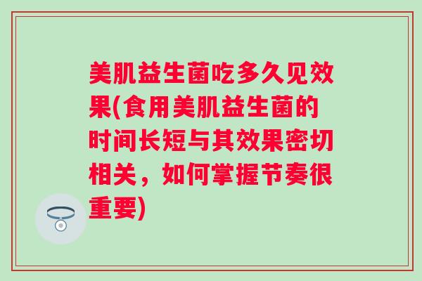 美肌益生菌吃多久见效果(食用美肌益生菌的时间长短与其效果密切相关,如何掌握节奏很重要) 美肌益生菌吃多久见效果(食用美肌益生菌的时间长短与其效果密切相关,如何掌握节奏很重要)